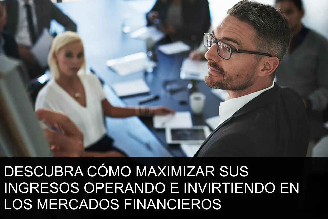 DESCUBRA CÓMO MAXIMIZAR SUS INGRESOS OPERANDO E INVIRTIENDO EN LOS MERCADOS FINANCIEROS